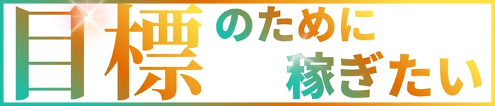 目標のために しっかり稼ぎたい